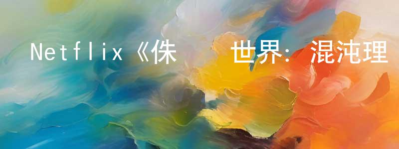 Netflix《侏羅紀世界：混沌理論第三季》迅雷下載/在線觀看/百度云-動漫/卡通-美劇天堂 陳祥霞的blog